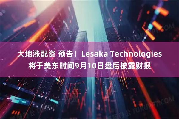 大地涨配资 预告！Lesaka Technologies将于美东时间9月10日盘后披露财报
