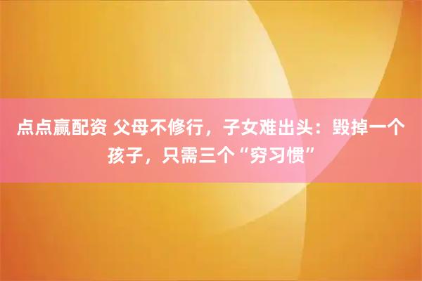 点点赢配资 父母不修行，子女难出头：毁掉一个孩子，只需三个“穷习惯”