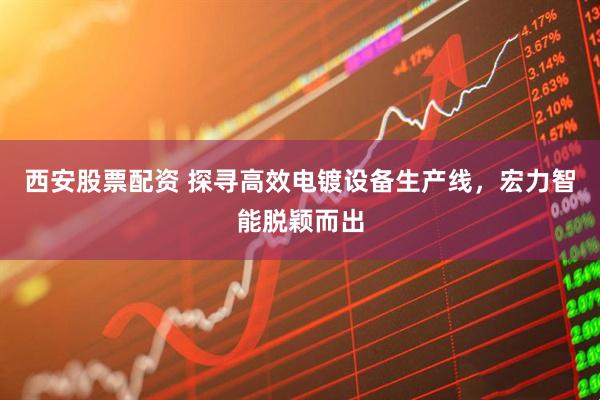 西安股票配资 探寻高效电镀设备生产线，宏力智能脱颖而出