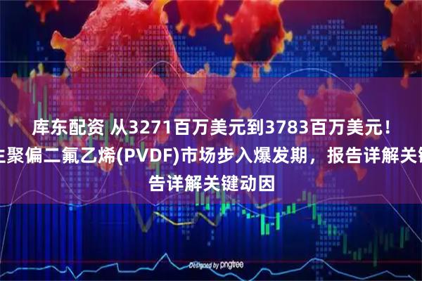 库东配资 从3271百万美元到3783百万美元！可再生聚偏二氟乙烯(PVDF)市场步入爆发期，报告详解关键动因