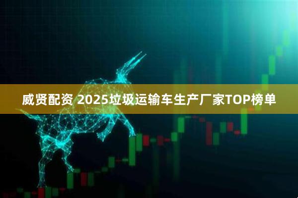 威贤配资 2025垃圾运输车生产厂家TOP榜单