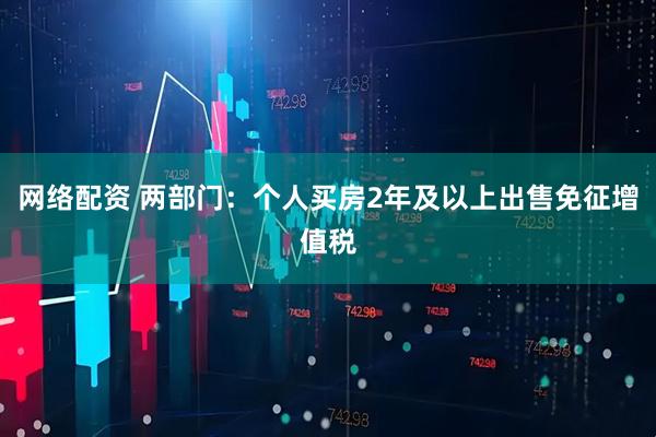 网络配资 两部门：个人买房2年及以上出售免征增值税