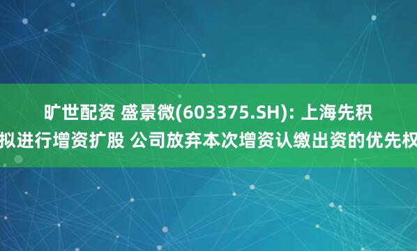 旷世配资 盛景微(603375.SH): 上海先积拟进行增资扩股 公司放弃本次增资认缴出资的优先权