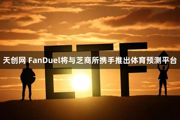 天创网 FanDuel将与芝商所携手推出体育预测平台