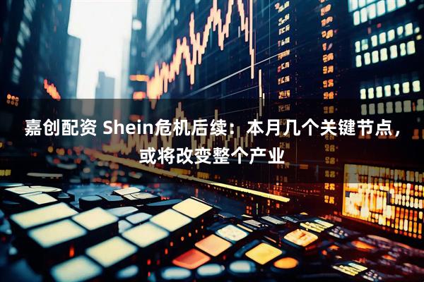 嘉创配资 Shein危机后续：本月几个关键节点，或将改变整个产业