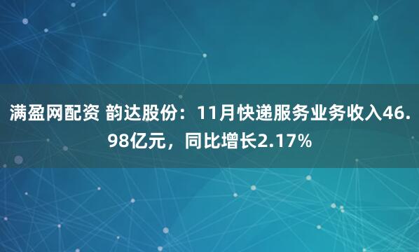 满盈网配资 韵达股份：11月快递服务业务收入46.98亿元，同比增长2.17%