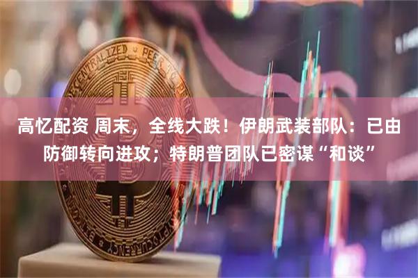 高忆配资 周末，全线大跌！伊朗武装部队：已由防御转向进攻；特朗普团队已密谋“和谈”