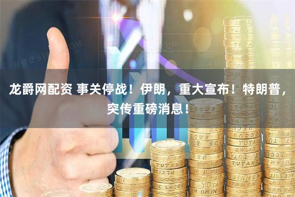 龙爵网配资 事关停战！伊朗，重大宣布！特朗普，突传重磅消息！