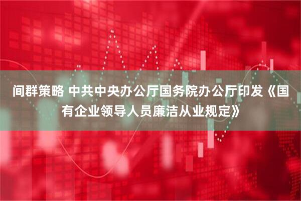 间群策略 中共中央办公厅　国务院办公厅印发《国有企业领导人员廉洁从业规定》