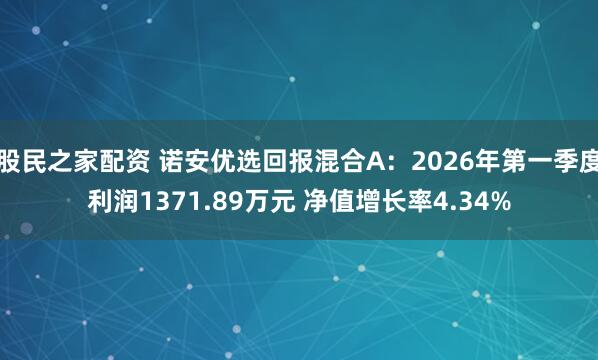 股民之家配资 诺安优选回报混合A：2026年第一季度利润1371.89万元 净值增长率4.34%