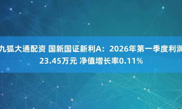九狐大通配资 国新国证新利A：2026年第一季度利润23.45万元 净值增长率0.11%