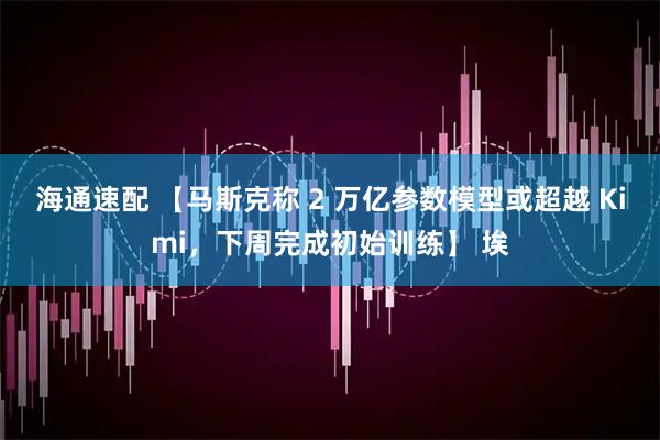 海通速配 【马斯克称 2 万亿参数模型或超越 Kimi，下周完成初始训练】 埃