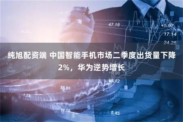 纯旭配资端 中国智能手机市场二季度出货量下降2%，华为逆势增长